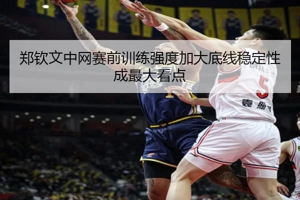 郑钦文中网赛前训练强度加大底线稳定性成最大看点