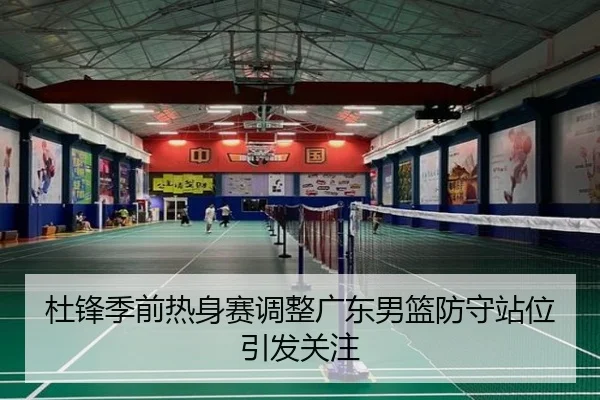 杜锋季前热身赛调整广东男篮防守站位引发关注